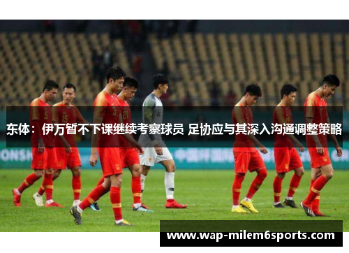 东体：伊万暂不下课继续考察球员 足协应与其深入沟通调整策略