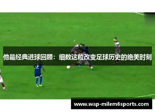 他最经典进球回顾：细数这粒改变足球历史的绝美时刻