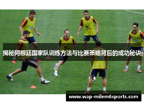 揭秘阿根廷国家队训练方法与比赛策略背后的成功秘诀