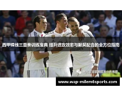 西甲锋线三重奏训练宝典 提升进攻效率与默契配合的全方位指南