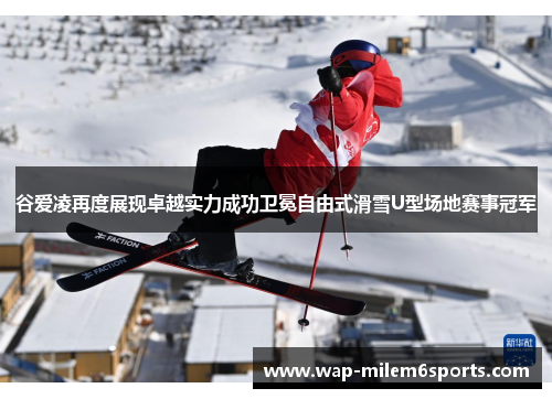 谷爱凌再度展现卓越实力成功卫冕自由式滑雪U型场地赛事冠军