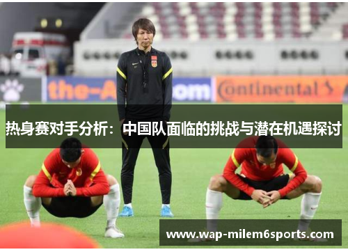 热身赛对手分析：中国队面临的挑战与潜在机遇探讨