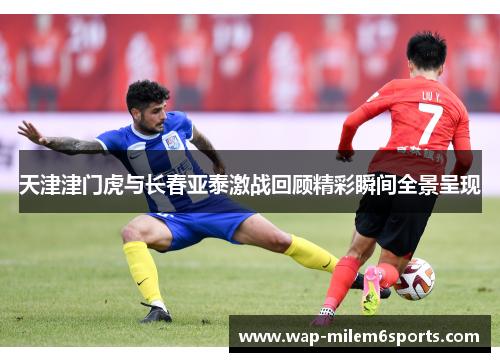天津津门虎与长春亚泰激战回顾精彩瞬间全景呈现
