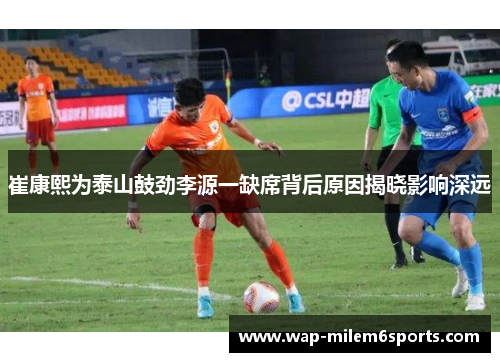 崔康熙为泰山鼓劲李源一缺席背后原因揭晓影响深远