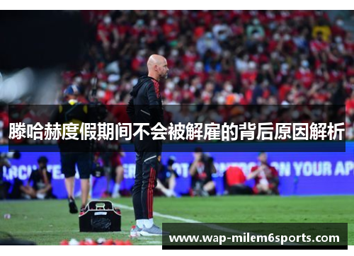 滕哈赫度假期间不会被解雇的背后原因解析
