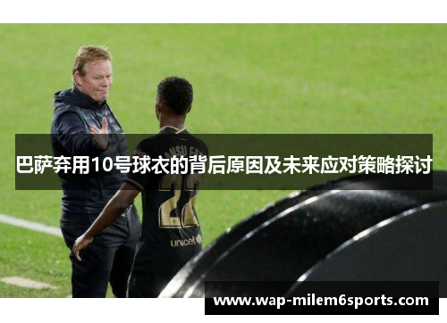巴萨弃用10号球衣的背后原因及未来应对策略探讨