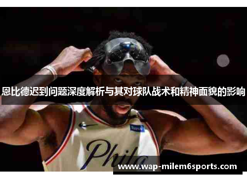 恩比德迟到问题深度解析与其对球队战术和精神面貌的影响
