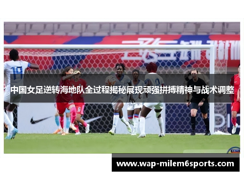 中国女足逆转海地队全过程揭秘展现顽强拼搏精神与战术调整