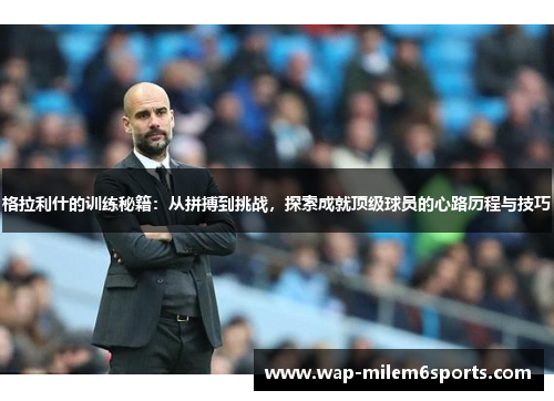 格拉利什的训练秘籍：从拼搏到挑战，探索成就顶级球员的心路历程与技巧