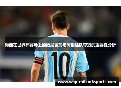 梅西在世界杯赛场上的数据表现与阿根廷队夺冠的重要性分析