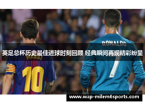 英足总杯历史最佳进球时刻回顾 经典瞬间再现精彩纷呈