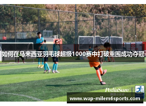 如何在马来西亚羽毛球超级1000赛中打破重围成功夺冠