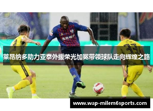 莱昂纳多助力亚泰外援荣光加冕带领球队走向辉煌之路