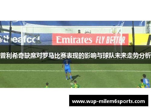 普利希奇缺席对罗马比赛表现的影响与球队未来走势分析