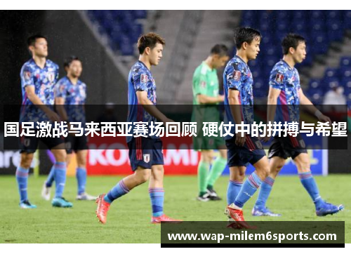 国足激战马来西亚赛场回顾 硬仗中的拼搏与希望
