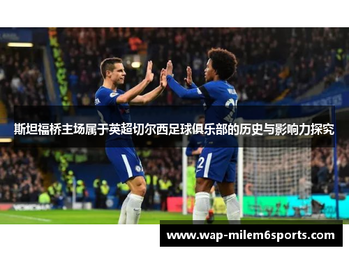 斯坦福桥主场属于英超切尔西足球俱乐部的历史与影响力探究