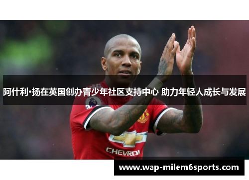 阿什利·扬在英国创办青少年社区支持中心 助力年轻人成长与发展