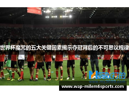 世界杯魔咒的五大关键因素揭示夺冠背后的不可思议规律
