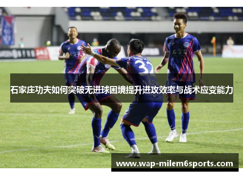 石家庄功夫如何突破无进球困境提升进攻效率与战术应变能力