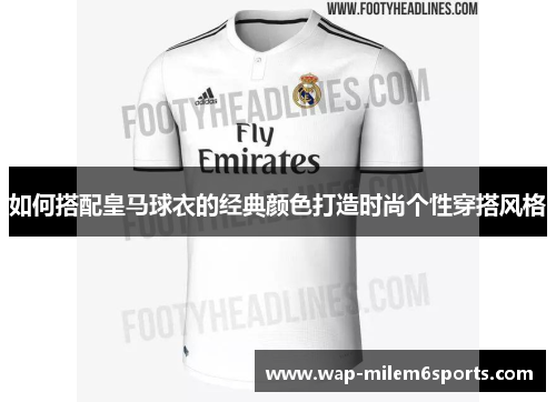 如何搭配皇马球衣的经典颜色打造时尚个性穿搭风格